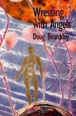 Wrestling with Angels: New and Selected Poems 1960-1995 - Doug Beardsley, Michael Harris