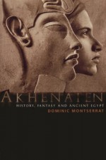 Akhenaten: History, Fantasy and Ancient Egypt - Dominic Montserrat