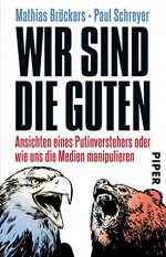 Wir sind die Guten: Ansichten eines Putinverstehers oder wie uns die Medien manipulieren - Mathias Bröckers, Paul Schreyer