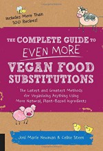 The Complete Guide to Even More Vegan Food Substitutions: The Latest and Greatest Methods for Veganizing Anything Using More Natural, Plant-Based Ingredients * Includes More Than 100 Recipes! - Celine Steen, Joni Marie Newman