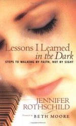 Lessons I Learned in the Dark: Steps to Walking by Faith, Not by Sight - Jennifer Rothschild, Beth Moore