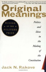 Original Meanings: Politics and Ideas in the Making of the Constitution - Jack N. Rakove