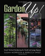 Garden Up! Smart Vertical Gardening for Small and Large Spaces - Susan Morrison, Rebecca Sweet