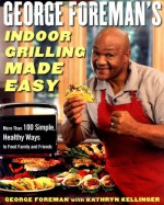 George Foreman's Indoor Grilling Made Easy: More Than 100 Simple, Healthy Ways to Feed Family and Friends - George Foreman, Kathryn Kellinger