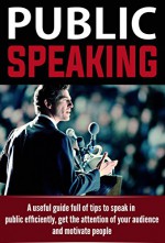 Public Speaking: A useful Guide Full of Tips to Speak in Public efficiently, Get the Attention of your Audience and Motivate People (public speaking, communication skills) - John Jones