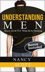 Understanding Men: Know EXACTLY What He is Thinking (Relationship and Dating Advice for Women, Dating Advice For Women, Guide for Women, Seduction For Women, How To Flirt) - Nancy Scott