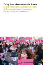 Taking French Feminism to the Streets: Fadela Amara dn the Rise of Ni Putes Ni Soumises - Brittany Murray, Diane Perpich