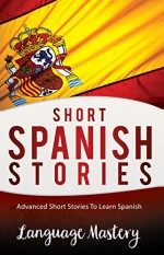 Spanish: Advanced Short Stories To Learn Spanish (Spanish,Spanish Language, Spanish Stories Book 1) - Language Mastery, Spanish