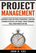 Project Management: A Beginner's Guide to Project Management, Learn How to Effectively Manage Any Project, Project Management Tools, Finish Projects on ... project management body of knowledge) - John R. Cox