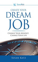 Create Your Dream Job: Change Your Mindset, Change Your Life - Susan Katz, Dana Knighten