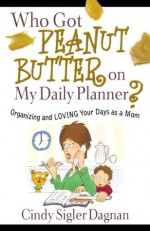 Who Got Peanut Butter on My Daily Planner?: Organizing and Loving Your Days as a Mom - Cindy Sigler Dagnan