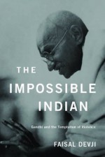 The Impossible Indian: Gandhi and the temptation of violence - Faisal Devji