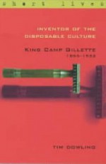 Inventor of the Disposable Culture: King Camp Gillette 1855-1932 - Tim Dowling