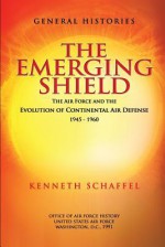 The Emerging Shield - The Air Force and the Evolution of Continental Air Defense 1945-1960 - Kenneth Schaffel, Office of Air Force History