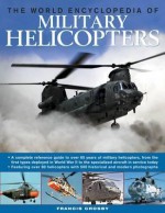 The World Encyclopedia of Military Helicopters: Featuring over 80 helicopters with 500 historical and modern photographs - Francis Crosby