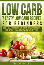 Low Carb: 7 Tasty Low Carb Recipes for Beginners To Cook Today So You Can Get Rid of Bodyfat Quickly, Lose Weight Easily, and Live a Healthy Happy Life: ... Weight Loss, Live Healthy, Low Carb) - Timothy Lee