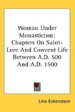 Woman Under Monasticism: Chapters on Saint-Lore and Convent Life Between A.D. 500 and A.D. 1500 - Lina Eckenstein