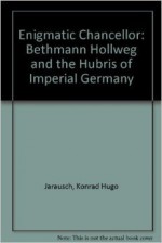 The Enigmatic Chancellor: Bethmann Hollweg and the Hubris of Imperial Germany - Konrad H. Jarausch