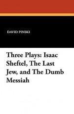 Three Plays: Isaac Sheftel, the Last Jew, and the Dumb Messiah - David Pinski, Isaac Goldberg