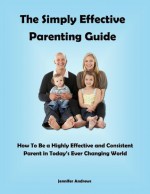 The Simply Effective Parenting Guide | How To Be a Highly Effective and Consistent Parent in Today's Ever Changing World - Jennifer Andrews