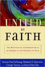 United by Faith: The Multiracial Congregation As an Answer to the Problem of Race: The Multiracial Congregation As an Answer to the Problem of Race - Curtiss Paul DeYoung, Michael O. Emerson, George Yancey, Karen Chai Kim