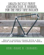 Lugged Bicycle Frame Construction, A Manual For The First Time Builder: Build A Bicycle Frame With A $35 Torch And Other Inexpensive Tools - Marc-Andre R Chimonas, Raymond Wang