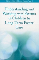 Understanding and Working with Parents of Children in Long-Term Foster Care - Gillian Schofield, Emma Ward