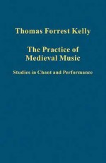 The Practice of Medieval Music: Studies in Chant and Performance - Thomas Forrest Kelly