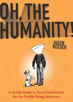 Oh, the Humanity!: A Gentle Guide to Social Interaction for the Feeble Young Introvert - Jason Roeder