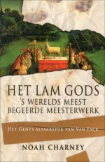 Het Lam Gods: 's werelds meest begeerde meesterwerk. Het Gents altaarstuk van Van Eyk - Noah Charney, Roelof Posthuma