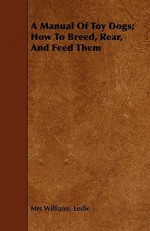 A Manual of Toy Dogs; How to Breed, Rear, and Feed Them - Leslie Williams