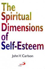 The Spiritual Dimensions of Self-Esteem - John Carlson