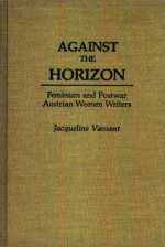 Against the Horizon: Feminism and Postwar Austrian Women Writers - Jacqueline Vansant