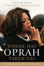 Where Has Oprah Taken Us?: The Religious Influence of the World's Most Famous Woman - Stephen Mansfield