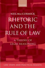 Rhetoric and The Rule of Law: A Theory of Legal Reasoning (Law, State, and Practical Reason) - Neil MacCormick