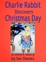 Charlie Rabbit Discovers Christmas Day (Charlie Rabbit's Adventures) - Ian Davies