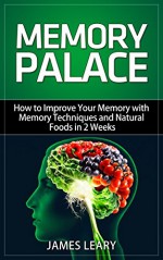 Memory Palace: How to Improve Your Memory with Memory Techniques and Natural Foods in 2 Weeks - James Leary