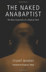 The Naked Anabaptist: The Bare Essentials of a Radical Faith (Third Way Collection) - Stuart Murray