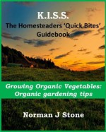 Homesteaders 'Quick Bites' Guidebook - Growing Organic vegetables: Organic gardening tips (K.I.S.S Quick Bites) - Norman J Stone