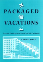 Packaged Vacations: Tourism Development in the Spanish Caribbean - Evan R. Ward