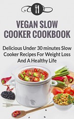 Vegan Slow Cooker Cookbook: Delicious Under 30 Minute Slow Cooker Recipes For Weight Loss And A Healthy Life (Vegan Diet and Weight Loss Recipes) - Karen Green