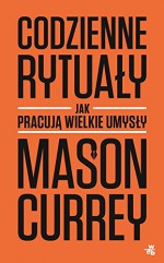 Codzienne rytualy. Jak pracuja wielkie umysly - Mason Currey