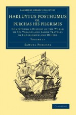 Hakluytus Posthumus or, Purchas his Pilgrimes: Contayning a History of the World in Sea Voyages and Lande Travells by Englishmen and Others (Cambridge ... - Maritime Exploration) (Volume 17) - Samuel Purchas