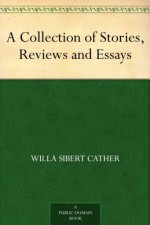 A Collection of Stories, Reviews and Essays - Willa Sibert Cather