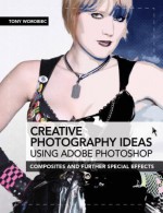 Creative Photography Ideas Using Adobe Photoshop - Composites and Further Special Effects - Tony Worobiec