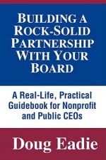 Building a Rock-Solid Partnership with Your Board: A Real-Life, Practical Guidebook for Nonprofit and Public Ceos - Doug Eadie