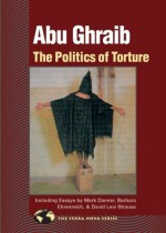 Abu Ghraib: The Politics of Torture - David Matlin, Barbara Ehrenreich, Richard Grossinger, Meron Benvenisti, Charles Stein, Mark Danner, David Levi Strauss, Brooke Warner, John Nicholas Gray