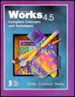 Microsoft Works 4.5: Complete Concepts and Techniques - Gary B. Shelly, Thomas J. Cashman, Kathleen Shelly