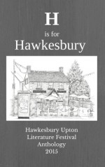 H is for Hawkesbury: Hawkesbury Upton Literature Festival Anthology 2015 (Volume 1) - Debbie Young, John Lynch, Rosalind Minett, Paul Murphy, Lynne Pardoe, David Penny, Helen J Rolfe, Orna Ross, Caroline Sanderson, Lindsay Stanberry-Flynn, Ellie Stevenson, Ali Bacon, Sophie E Tallis, Shirley Wright, Jean Burnett, William Fairney, J J Franklin, John Holland