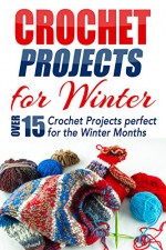 Crochet Projects for Winter: Over 15 Crochet Projects Perfect for the Winter Months (one day projects, one day crochet, afghan crochet, crocheting, knitting, ... crafts, crochet projects, crochet patterns) - Elizabeth Taylor